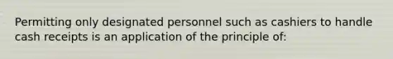 Permitting only designated personnel such as cashiers to handle cash receipts is an application of the principle of: