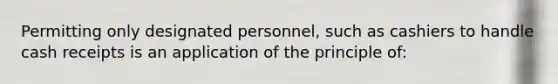 Permitting only designated personnel, such as cashiers to handle cash receipts is an application of the principle of: