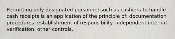 Permitting only designated personnel such as cashiers to handle cash receipts is an application of the principle of: documentation procedures. establishment of responsibility. independent internal verification. other controls.