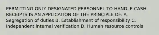 PERMITTING ONLY DESIGNATED PERSONNEL TO HANDLE CASH RECEIPTS IS AN APPLICATION OF THE PRINCIPLE OF: A. Segregation of duties B. Establishment of responsibility C. Independent internal verification D. Human resource controls