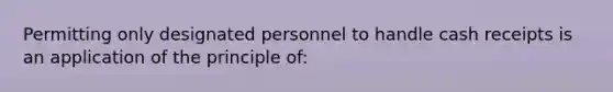 Permitting only designated personnel to handle cash receipts is an application of the principle of: