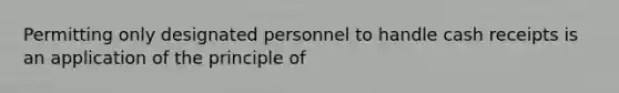 Permitting only designated personnel to handle cash receipts is an application of the principle of