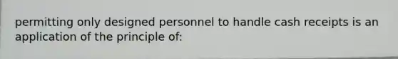 permitting only designed personnel to handle cash receipts is an application of the principle of: