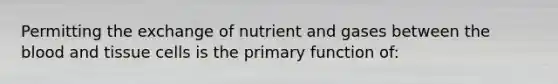 Permitting the exchange of nutrient and gases between the blood and tissue cells is the primary function of: