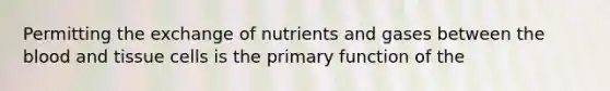 Permitting the exchange of nutrients and gases between the blood and tissue cells is the primary function of the