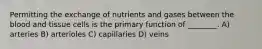 Permitting the exchange of nutrients and gases between the blood and tissue cells is the primary function of ________. A) arteries B) arterioles C) capillaries D) veins