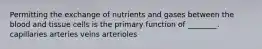 Permitting the exchange of nutrients and gases between the blood and tissue cells is the primary function of ________. capillaries arteries veins arterioles