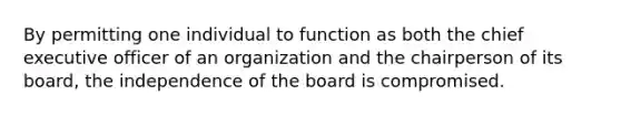 By permitting one individual to function as both the chief executive officer of an organization and the chairperson of its board, the independence of the board is compromised.