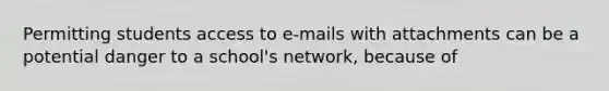 Permitting students access to e-mails with attachments can be a potential danger to a school's network, because of