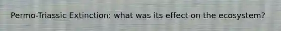 Permo-Triassic Extinction: what was its effect on <a href='https://www.questionai.com/knowledge/k49x5J3j3W-the-ecosystem' class='anchor-knowledge'>the ecosystem</a>?