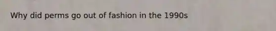 Why did perms go out of fashion in the 1990s