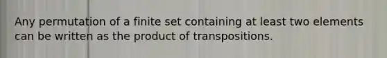 Any permutation of a finite set containing at least two elements can be written as the product of transpositions.