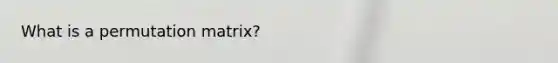 What is a permutation matrix?