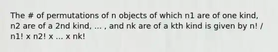 The # of permutations of n objects of which n1 are of one kind, n2 are of a 2nd kind, ... , and nk are of a kth kind is given by n! / n1! x n2! x ... x nk!