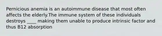 Pernicious anemia is an autoimmune disease that most often affects the elderly.The immune system of these individuals destroys ____ making them unable to produce intrinsic factor and thus B12 absorption