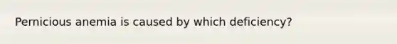 Pernicious anemia is caused by which deficiency?