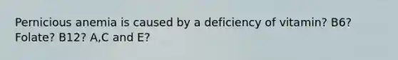 Pernicious anemia is caused by a deficiency of vitamin? B6? Folate? B12? A,C and E?