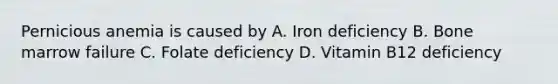 Pernicious anemia is caused by A. Iron deficiency B. Bone marrow failure C. Folate deficiency D. Vitamin B12 deficiency