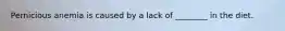 Pernicious anemia is caused by a lack of ________ in the diet.