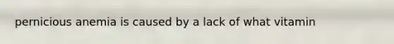 pernicious anemia is caused by a lack of what vitamin