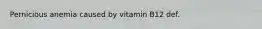 Pernicious anemia caused by vitamin B12 def.