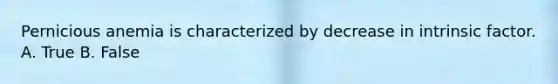 Pernicious anemia is characterized by decrease in intrinsic factor. A. True B. False