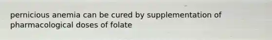 pernicious anemia can be cured by supplementation of pharmacological doses of folate