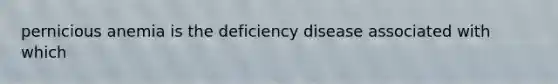pernicious anemia is the deficiency disease associated with which