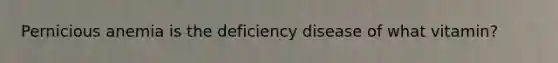 Pernicious anemia is the deficiency disease of what vitamin?