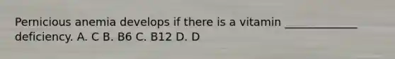 Pernicious anemia develops if there is a vitamin _____________ deficiency. A. C B. B6 C. B12 D. D