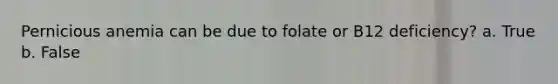 Pernicious anemia can be due to folate or B12 deficiency? a. True b. False