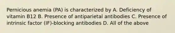 Pernicious anemia (PA) is characterized by A. Deficiency of vitamin B12 B. Presence of antiparietal antibodies C. Presence of intrinsic factor (IF)-blocking antibodies D. All of the above