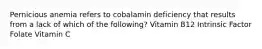 Pernicious anemia refers to cobalamin deficiency that results from a lack of which of the following? Vitamin B12 Intrinsic Factor Folate Vitamin C