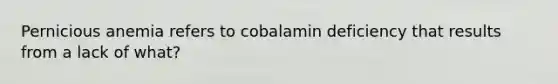 Pernicious anemia refers to cobalamin deficiency that results from a lack of what?