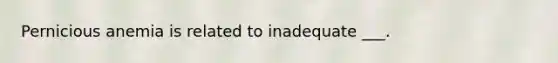 Pernicious anemia is related to inadequate ___.