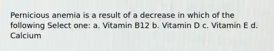 Pernicious anemia is a result of a decrease in which of the following Select one: a. Vitamin B12 b. Vitamin D c. Vitamin E d. Calcium