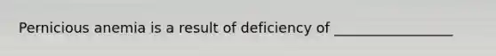 Pernicious anemia is a result of deficiency of _________________