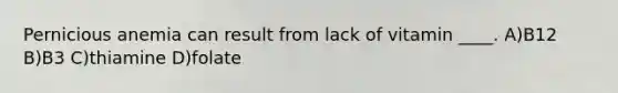 Pernicious anemia can result from lack of vitamin ____. A)B12 B)B3 C)thiamine D)folate
