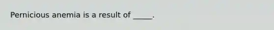 Pernicious anemia is a result of _____.
