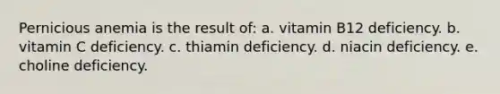 Pernicious anemia is the result of: a. vitamin B12 deficiency. b. vitamin C deficiency. c. thiamin deficiency. d. niacin deficiency. e. choline deficiency.