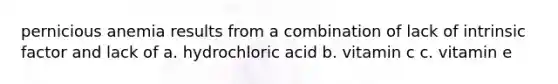 pernicious anemia results from a combination of lack of intrinsic factor and lack of a. hydrochloric acid b. vitamin c c. vitamin e