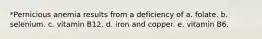 *Pernicious anemia results from a deficiency of a. folate. b. selenium. c. vitamin B12. d. iron and copper. e. vitamin B6.