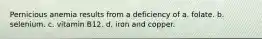 Pernicious anemia results from a deficiency of a. folate. b. selenium. c. vitamin B12. d. iron and copper.