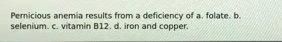 Pernicious anemia results from a deficiency of a. folate. b. selenium. c. vitamin B12. d. iron and copper.