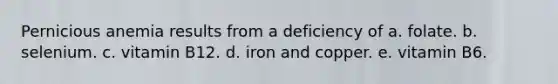 Pernicious anemia results from a deficiency of a. folate. b. selenium. c. vitamin B12. d. iron and copper. e. vitamin B6.