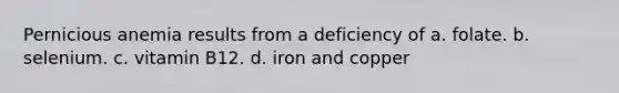 Pernicious anemia results from a deficiency of a. folate. b. selenium. c. vitamin B12. d. iron and copper