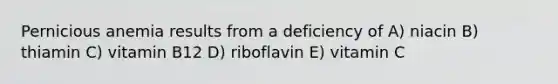 Pernicious anemia results from a deficiency of​ A) niacin B) thiamin C) vitamin B12 D) riboflavin E) vitamin C