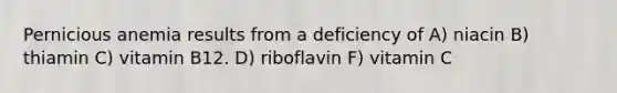 Pernicious anemia results from a deficiency of​ A) niacin ​B) thiamin C) ​vitamin B12. D) ​riboflavin F) vitamin C