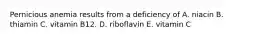 Pernicious anemia results from a deficiency of​ A. niacin ​B. thiamin C. ​vitamin B12. ​D. riboflavin E. vitamin C