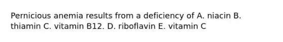 Pernicious anemia results from a deficiency of​ A. niacin ​B. thiamin C. ​vitamin B12. ​D. riboflavin E. vitamin C